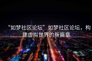 “如夢社區論壇”如夢社區論壇，構建虛擬世界的新篇章