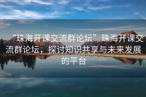 “珠海開課交流群論壇”珠海開課交流群論壇，探討知識共享與未來發展的平臺
