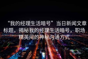“我的經理生活暗號”當日新聞文章標題，揭秘我的經理生活暗號，職場精英間的神秘溝通方式