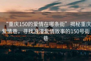 “重慶150的愛情在哪條街”揭秘重慶愛情巷，尋找浪漫愛情故事的150號街巷