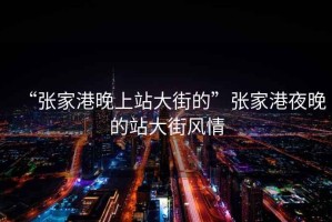 “張家港晚上站大街的”張家港夜晚的站大街風情