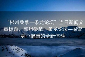“郴州桑拿一條龍論壇”當日新聞文章標題，郴州桑拿一條龍論壇—探索身心健康的全新體驗