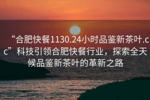 “合肥快餐1130.24小時品鑒新茶葉.cc”科技引領合肥快餐行業，探索全天候品鑒新茶葉的革新之路
