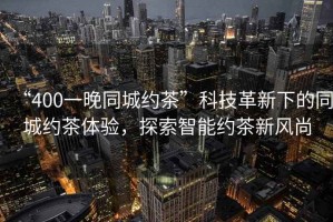 “400一晚同城約茶”科技革新下的同城約茶體驗(yàn)，探索智能約茶新風(fēng)尚