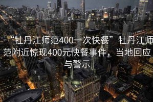 “牡丹江師范400一次快餐”牡丹江師范附近驚現400元快餐事件，當地回應與警示