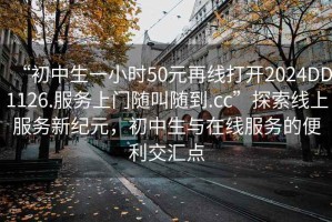 “初中生一小時50元再線打開2024DD1126.服務上門隨叫隨到.cc”探索線上服務新紀元，初中生與在線服務的便利交匯點