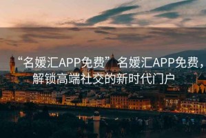 “名媛匯APP免費”名媛匯APP免費，解鎖高端社交的新時代門戶
