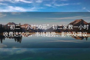 “初二一小時(shí)50元”初二家教一小時(shí)收費(fèi)達(dá)50元，市場(chǎng)趨勢(shì)、影響及建議