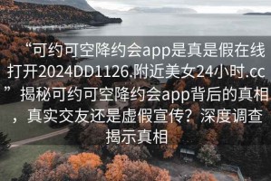 “可約可空降約會app是真是假在線打開2024DD1126.附近美女24小時.cc”揭秘可約可空降約會app背后的真相，真實交友還是虛假宣傳？深度調查揭示真相