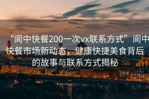 “閬中快餐200一次vx聯系方式”閬中快餐市場新動態，健康快捷美食背后的故事與聯系方式揭秘