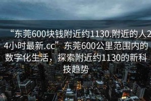 “東莞600塊錢附近約1130.附近的人24小時最新.cc”東莞600公里范圍內的數字化生活，探索附近約1130的新科技趨勢