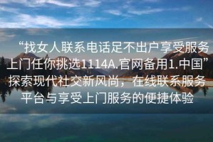“找女人聯(lián)系電話足不出戶享受服務(wù)上門任你挑選1114A.官網(wǎng)備用1.中國”探索現(xiàn)代社交新風(fēng)尚，在線聯(lián)系服務(wù)平臺與享受上門服務(wù)的便捷體驗(yàn)