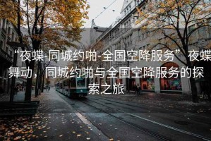 “夜蝶-同城約啪-全國空降服務”夜蝶舞動，同城約啪與全國空降服務的探索之旅