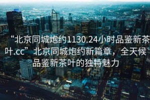 “北京同城炮約1130.24小時品鑒新茶葉.cc”北京同城炮約新篇章，全天候品鑒新茶葉的獨特魅力