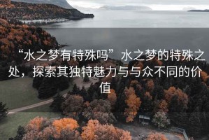 “水之夢有特殊嗎”水之夢的特殊之處，探索其獨特魅力與與眾不同的價值