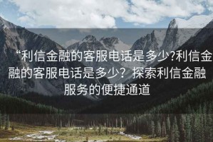 “利信金融的客服電話是多少?利信金融的客服電話是多少？探索利信金融服務的便捷通道