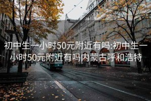 初中生一小時50元附近有嗎:初中生一小時50元附近有嗎內(nèi)蒙古呼和浩特