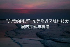 “東莞約附近”東莞附近區域科技發展的探索與機遇
