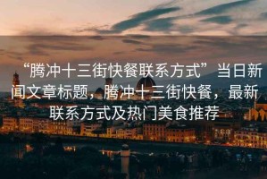 “騰沖十三街快餐聯系方式”當日新聞文章標題，騰沖十三街快餐，最新聯系方式及熱門美食推薦