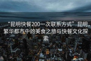 “昆明快餐200一次聯系方式”昆明，繁華都市中的美食之旅與快餐文化探索