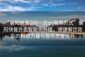 “襄陽快餐200一次qq聯(lián)系方式”襄陽快餐外賣智能化升級，便捷餐飲背后的科技力量與服務質量提升
