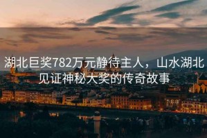 湖北巨獎782萬元靜待主人，山水湖北見證神秘大獎的傳奇故事