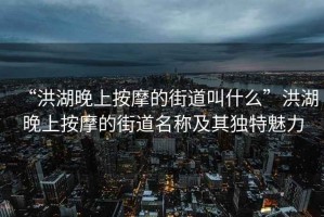 “洪湖晚上按摩的街道叫什么”洪湖晚上按摩的街道名稱及其獨特魅力