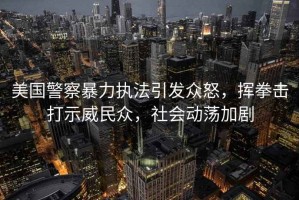 美國警察暴力執(zhí)法引發(fā)眾怒，揮拳擊打示威民眾，社會動蕩加劇