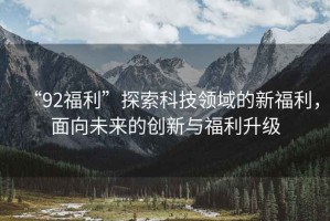 “92福利”探索科技領域的新福利，面向未來的創新與福利升級