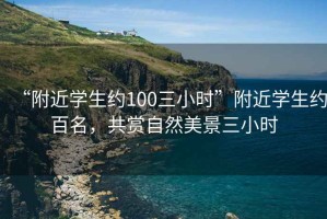 “附近學(xué)生約100三小時(shí)”附近學(xué)生約百名，共賞自然美景三小時(shí)