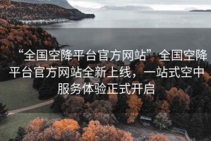 “全國空降平臺官方網站”全國空降平臺官方網站全新上線，一站式空中服務體驗正式開啟