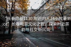 “長春喝茶1130.附近的人24小時最新.cc”長春喝茶文化之旅，探索附近茶韻與社交新風尚
