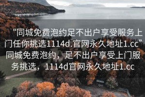 “同城免費(fèi)泡約足不出戶享受服務(wù)上門任你挑選1114d.官網(wǎng)永久地址1.cc”同城免費(fèi)泡約，足不出戶享受上門服務(wù)挑選，1114d官網(wǎng)永久地址1.cc