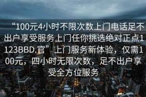 “100元4小時不限次數上門電話足不出戶享受服務上門任你挑選絕對正點1123BBD.官”上門服務新體驗，僅需100元，四小時無限次數，足不出戶享受全方位服務