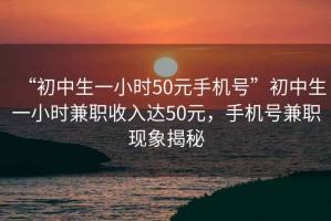 “初中生一小時50元手機號”初中生一小時兼職收入達50元，手機號兼職現象揭秘