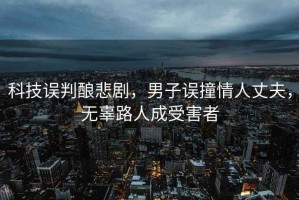 科技誤判釀悲劇，男子誤撞情人丈夫，無(wú)辜路人成受害者