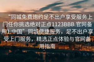 “同城免費炮約足不出戶享受服務上門任你挑選絕對正點1123BBB.官網備用1.中國”同城便捷服務，足不出戶享受上門服務，精選正點體驗與官網備用指南
