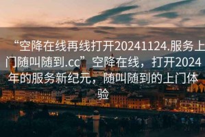“空降在線再線打開20241124.服務上門隨叫隨到.cc”空降在線，打開2024年的服務新紀元，隨叫隨到的上門體驗