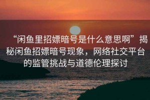 “閑魚里招嫖暗號是什么意思啊”揭秘閑魚招嫖暗號現象，網絡社交平臺的監管挑戰與道德倫理探討