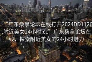 “廣東桑拿論壇在線打開2024DD1126.附近美女24小時.cc”廣東桑拿論壇在線，探索附近美女的24小時魅力