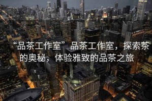 “品茶工作室”品茶工作室，探索茶的奧秘，體驗雅致的品茶之旅