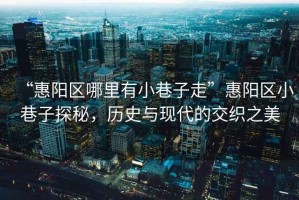 “惠陽區哪里有小巷子走”惠陽區小巷子探秘，歷史與現代的交織之美