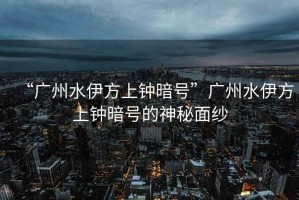 “廣州水伊方上鐘暗號”廣州水伊方上鐘暗號的神秘面紗