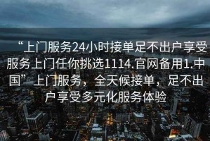 “上門服務(wù)24小時接單足不出戶享受服務(wù)上門任你挑選1114.官網(wǎng)備用1.中國”上門服務(wù)，全天候接單，足不出戶享受多元化服務(wù)體驗(yàn)