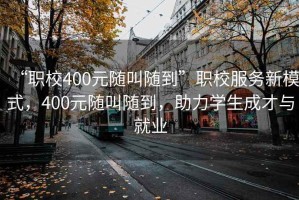 “職校400元隨叫隨到”職校服務新模式，400元隨叫隨到，助力學生成才與就業