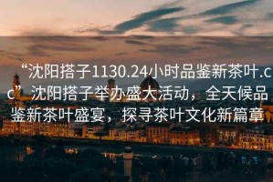 “沈陽搭子1130.24小時品鑒新茶葉.cc”沈陽搭子舉辦盛大活動，全天候品鑒新茶葉盛宴，探尋茶葉文化新篇章