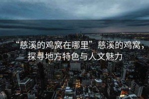 “慈溪的雞窩在哪里”慈溪的雞窩，探尋地方特色與人文魅力