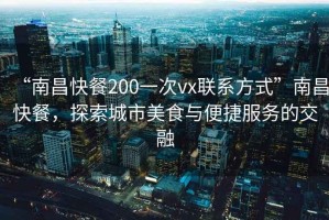 “南昌快餐200一次vx聯(lián)系方式”南昌快餐，探索城市美食與便捷服務(wù)的交融