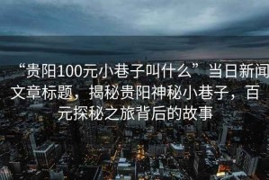 “貴陽100元小巷子叫什么”當(dāng)日新聞文章標(biāo)題，揭秘貴陽神秘小巷子，百元探秘之旅背后的故事