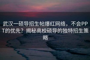 武漢一碩導招生帖爆紅網絡，不會PPT的優先？揭秘高校碩導的獨特招生策略